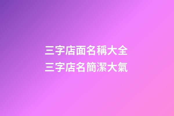 三字店面名稱大全 三字店名簡潔大氣-第1張-店鋪起名-玄機派